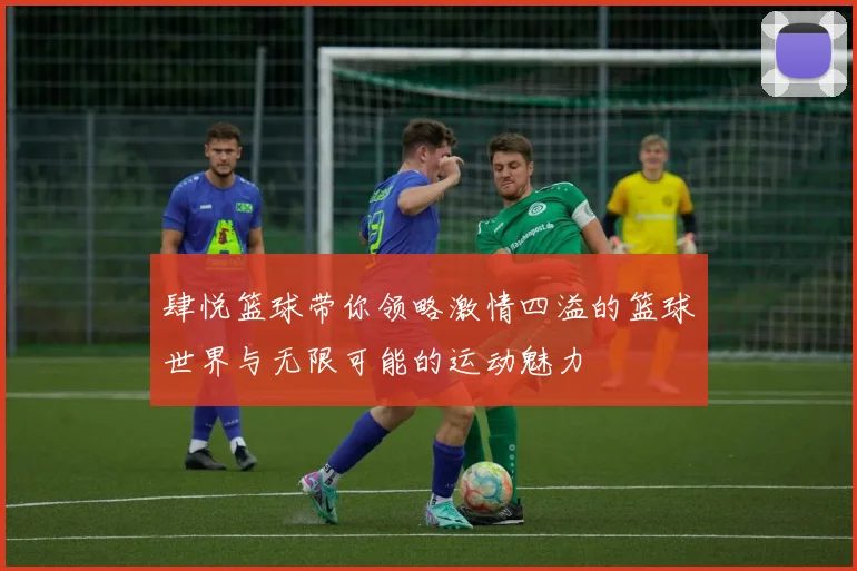 肆悦篮球带你领略激情四溢的篮球世界与无限可能的运动魅力