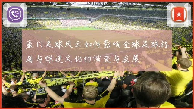 豪门足球风云如何影响全球足球格局与球迷文化的演变与发展