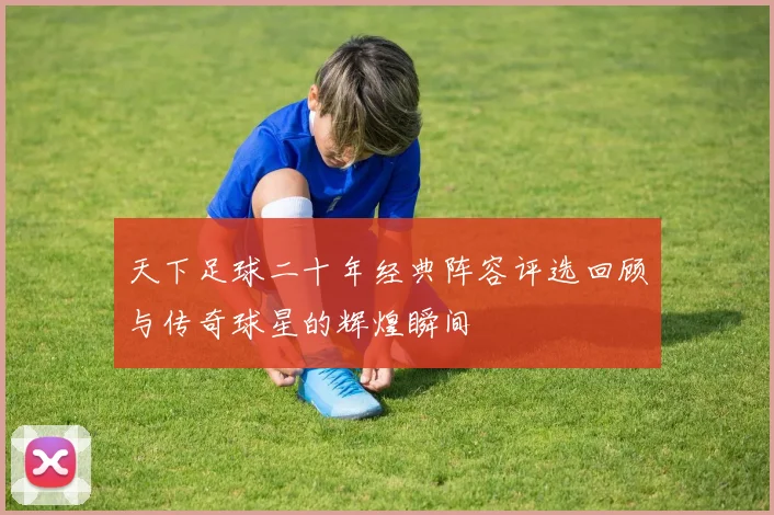 天下足球二十年经典阵容评选回顾与传奇球星的辉煌瞬间