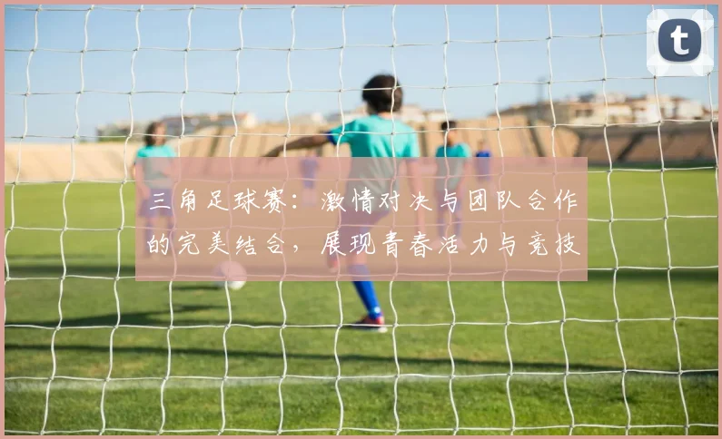 三角足球赛：激情对决与团队合作的完美结合，展现青春活力与竞技精神