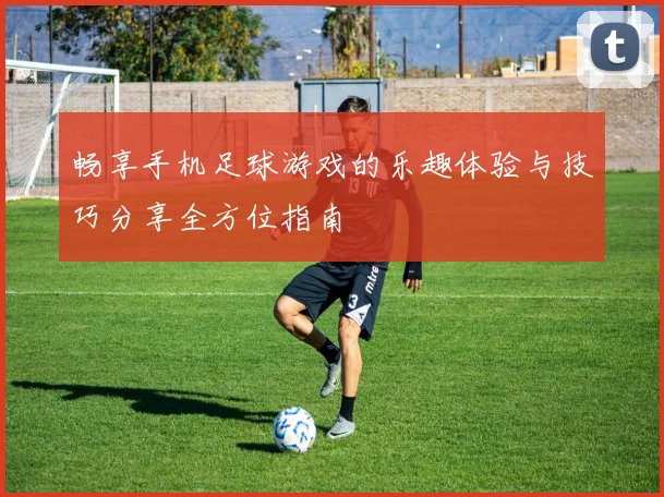 畅享手机足球游戏的乐趣体验与技巧分享全方位指南