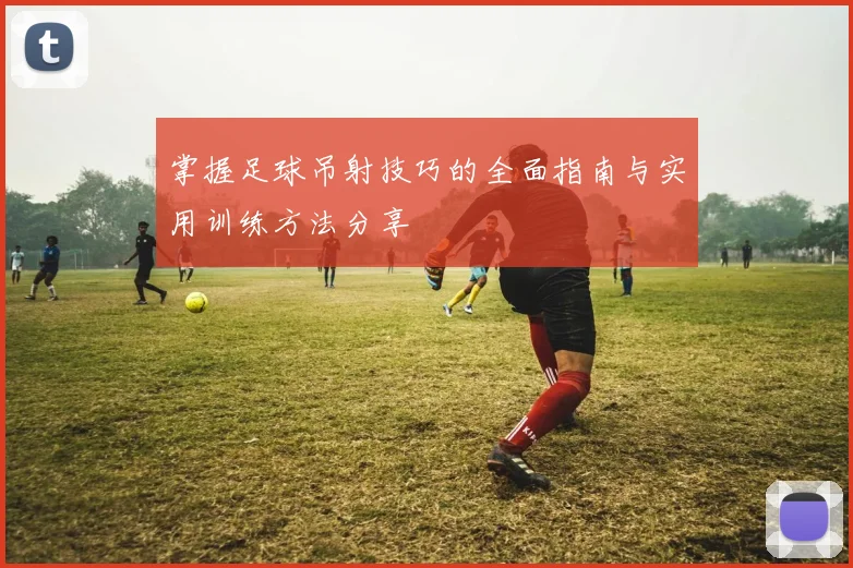 掌握足球吊射技巧的全面指南与实用训练方法分享