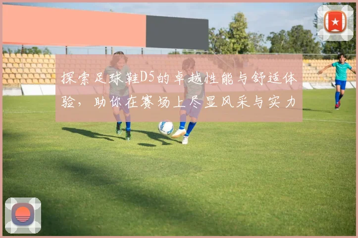 探索足球鞋D5的卓越性能与舒适体验，助你在赛场上尽显风采与实力