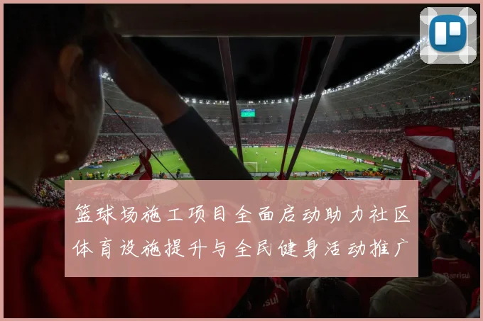 篮球场施工项目全面启动助力社区体育设施提升与全民健身活动推广