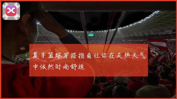 夏季篮球穿搭指南让你在炎热天气中依然时尚舒适